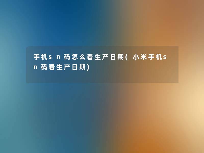 手机sn码怎么看生产日期(小米手机sn码看生产日期) 手机sn码怎么看生产日期(小米手机sn码看生产日期)