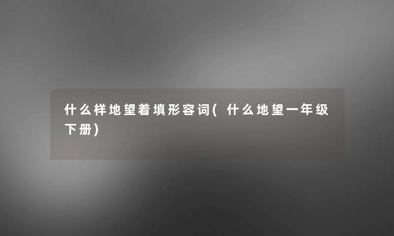 什么样地望着填形容词(什么地望一年级下册) 什么样地望着填形容词(什么地望一年级下册)