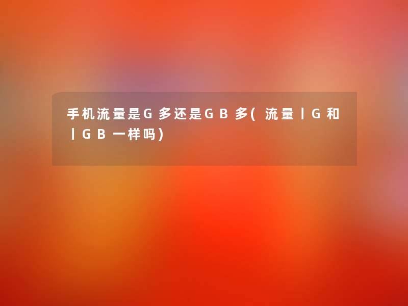 手机流量是G多还是GB多(流量丨G和丨GB一样吗) 手机流量是G多还是GB多(流量丨G和丨GB一样吗)