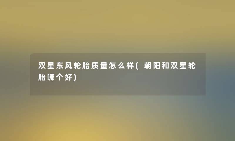 双星东风轮胎质量怎么样(朝阳和双星轮胎哪个好)