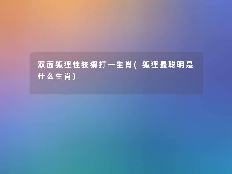 双面狐狸性狡猾打一生肖(狐狸聪明是什么生肖) 双面狐狸性狡猾打一生肖(狐狸聪明是什么生肖)