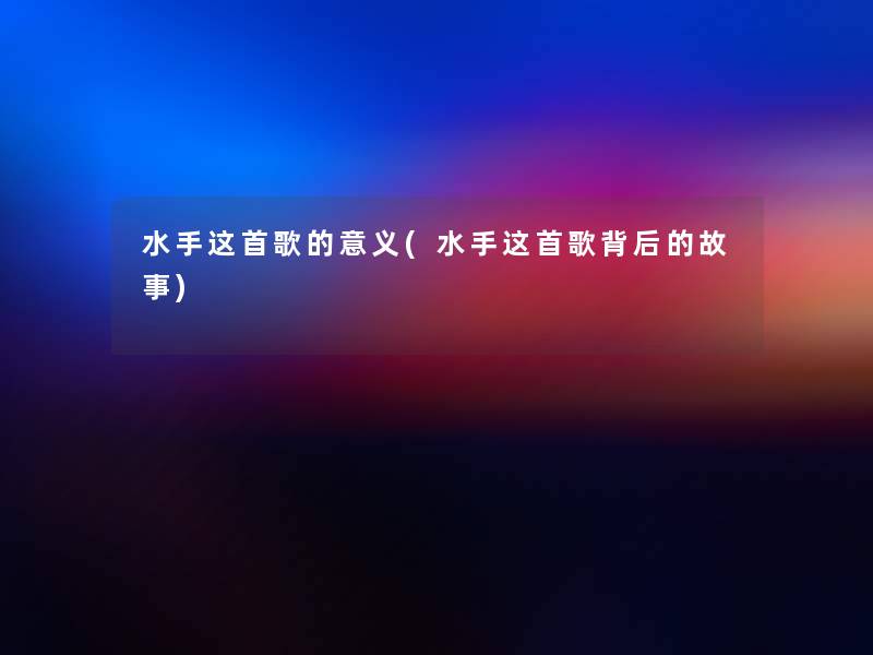 水手这首歌的意义(水手这首歌背后的故事) 水手这首歌的意义(水手这首歌背后的故事)