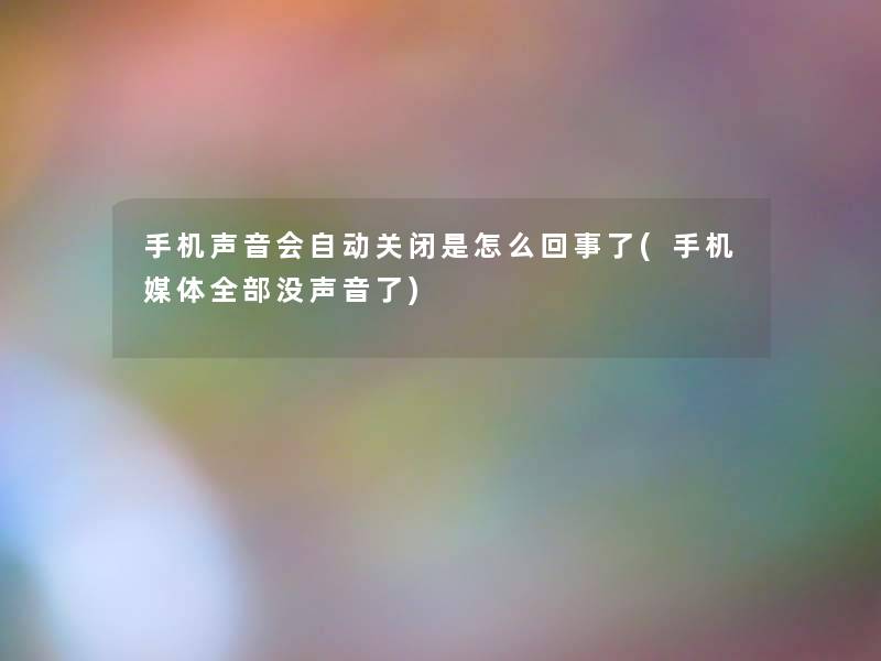 手机声音会自动关闭是怎么回事了(手机媒体整理的没声音了) 手机声音会自动关闭是怎么回事了(手机媒体整理的没声音了)