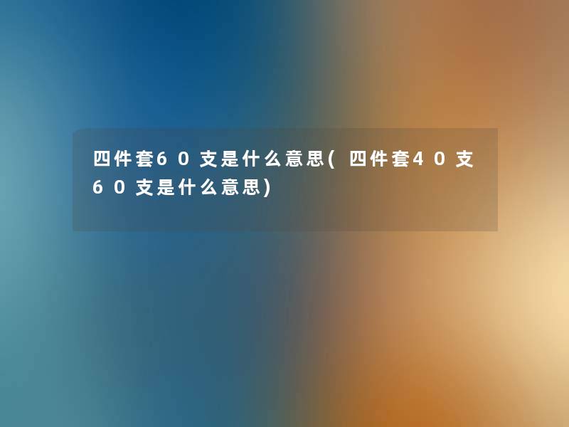 四件套60支是什么意思(四件套40支60支是什么意思) 四件套60支是什么意思(四件套40支60支是什么意思)