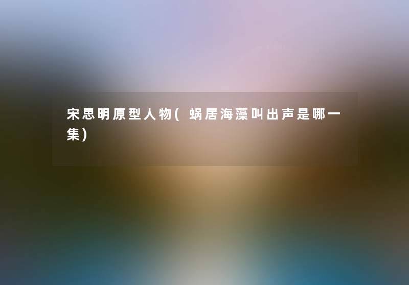 宋思明原型人物(蜗居海藻叫出声是哪一集) 宋思明原型人物(蜗居海藻叫出声是哪一集)