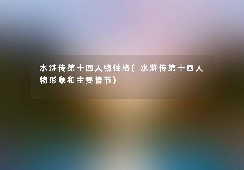 水浒传第十回人物性格(水浒传第十回人物形象和主要情节) 水浒传第十回人物性格(水浒传第十回人物形象和主要情节)