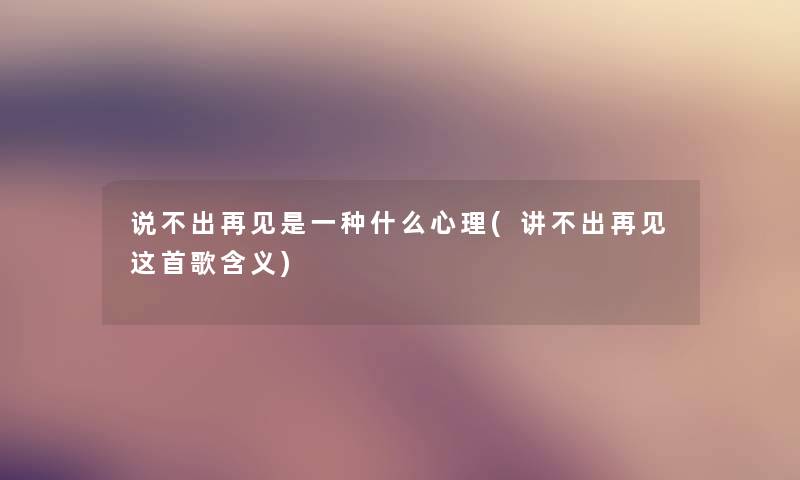说不出再见是一种什么心理(讲不出再见这首歌含义) 说不出再见是一种什么心理(讲不出再见这首歌含义)