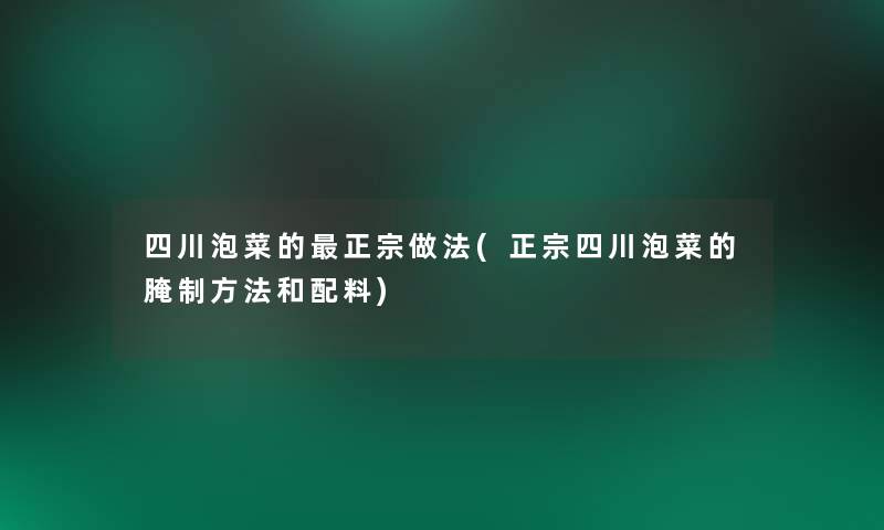 四川泡菜的正宗做法(正宗四川泡菜的腌制方法和配料) 四川泡菜的正宗做法(正宗四川泡菜的腌制方法和配料)