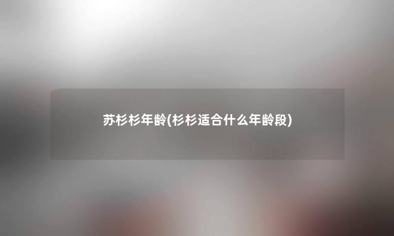 苏杉杉年龄(杉杉适合什么年龄段) 苏杉杉年龄(杉杉适合什么年龄段)