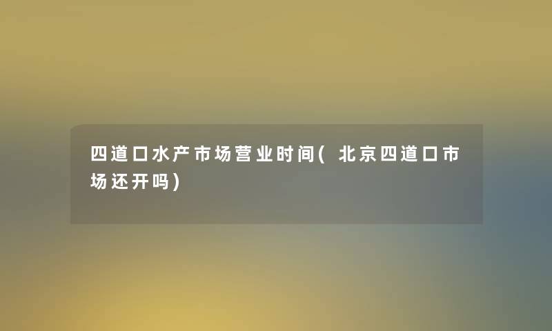四道口水产市场营业时间(北京四道口市场还开吗) 四道口水产市场营业时间(北京四道口市场还开吗)