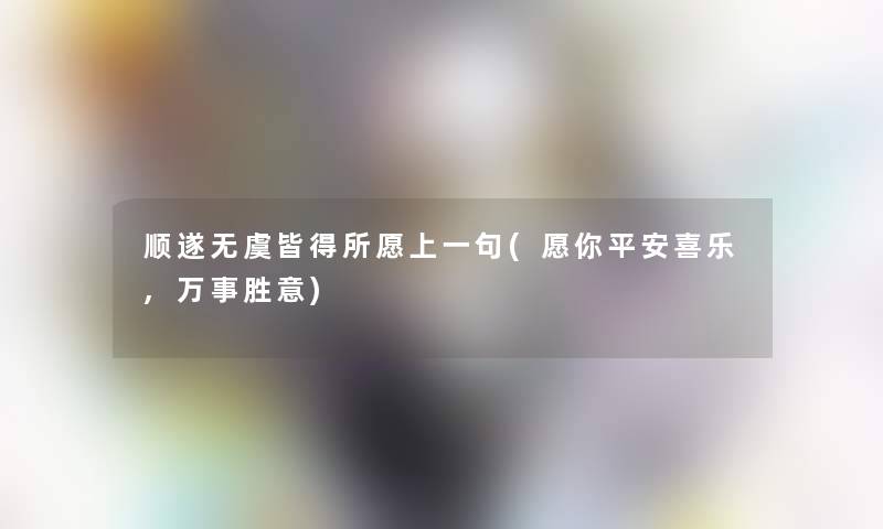 顺遂无虞皆得所愿上一句(愿你平安喜乐,万事胜意) 顺遂无虞皆得所愿上一句(愿你平安喜乐,万事胜意)