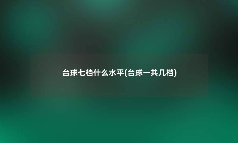 台球七档什么水平(台球一共几档) 台球七档什么水平(台球一共几档)