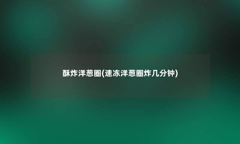 酥炸洋葱圈(速冻洋葱圈炸几分钟) 酥炸洋葱圈(速冻洋葱圈炸几分钟)
