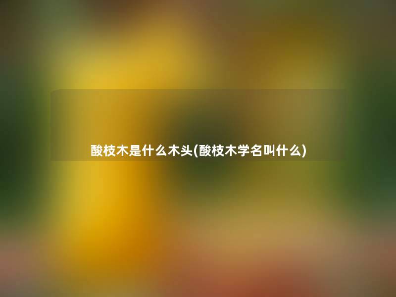 酸枝木是什么木头(酸枝木学名叫什么) 酸枝木是什么木头(酸枝木学名叫什么)