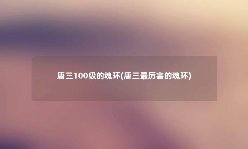 唐三100级的魂环(唐三厉害的魂环)