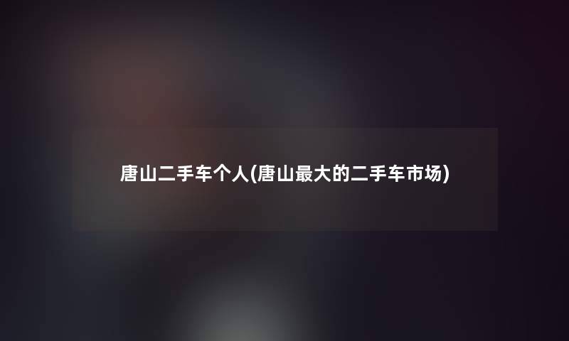 唐山二手车个人(唐山大的二手车市场) 唐山二手车个人(唐山大的二手车市场)