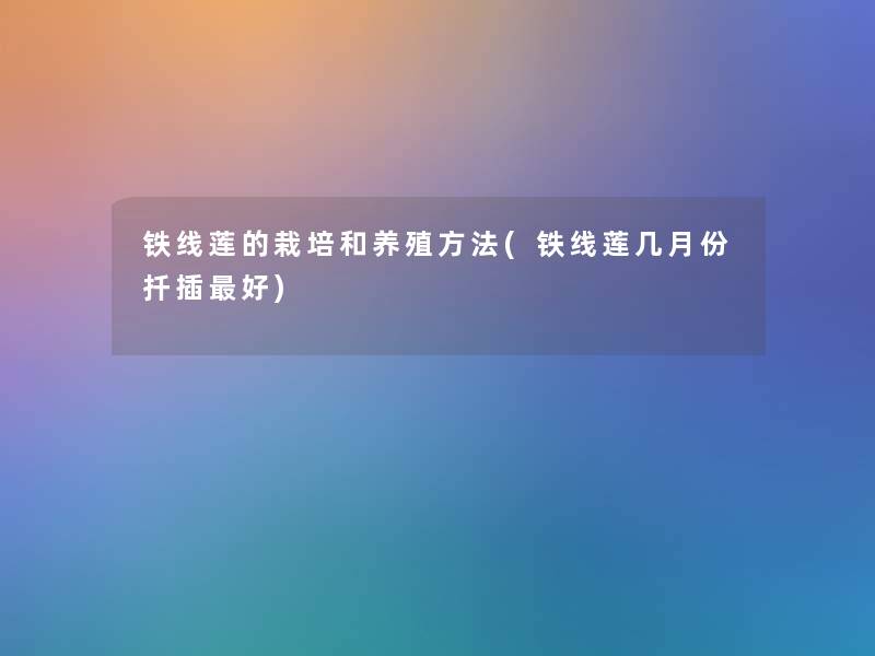 铁线莲的栽培和养殖方法(铁线莲几月份扦插好) 铁线莲的栽培和养殖方法(铁线莲几月份扦插好)