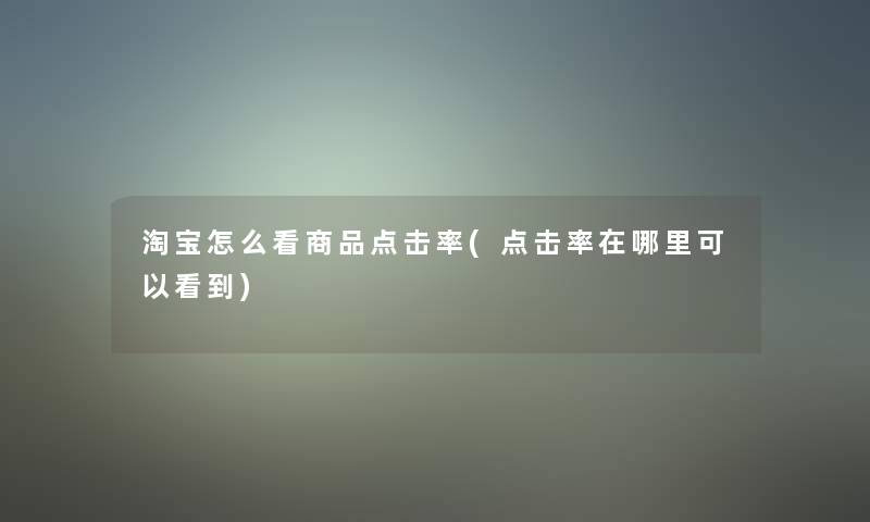 淘宝怎么看商品点击率(点击率在哪里可以看到)