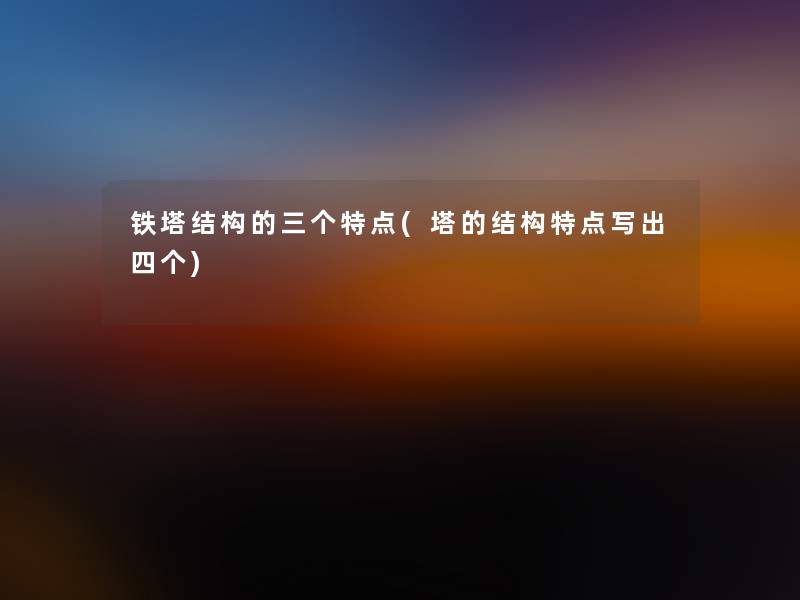 铁塔结构的三个特点(塔的结构特点写出四个) 铁塔结构的三个特点(塔的结构特点写出四个)