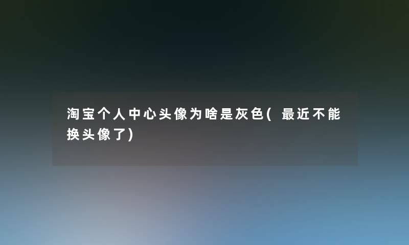 淘宝个人中心头像为啥是灰色(近不能换头像了) 淘宝个人中心头像为啥是灰色(近不能换头像了)