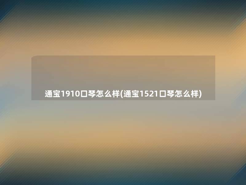 通宝1910口琴怎么样(通宝1521口琴怎么样) 通宝1910口琴怎么样(通宝1521口琴怎么样)