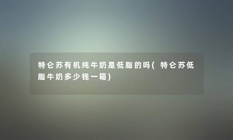 特仑苏有机纯牛奶是低脂的吗(特仑苏低脂牛奶多少钱一箱) 特仑苏有机纯牛奶是低脂的吗(特仑苏低脂牛奶多少钱一箱)