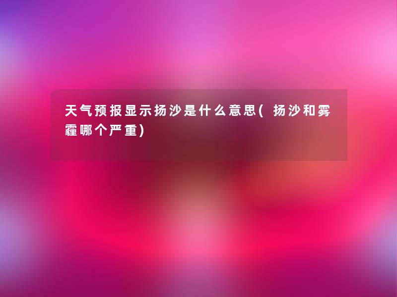 天气预报显示扬沙是什么意思(扬沙和雾霾哪个严重)