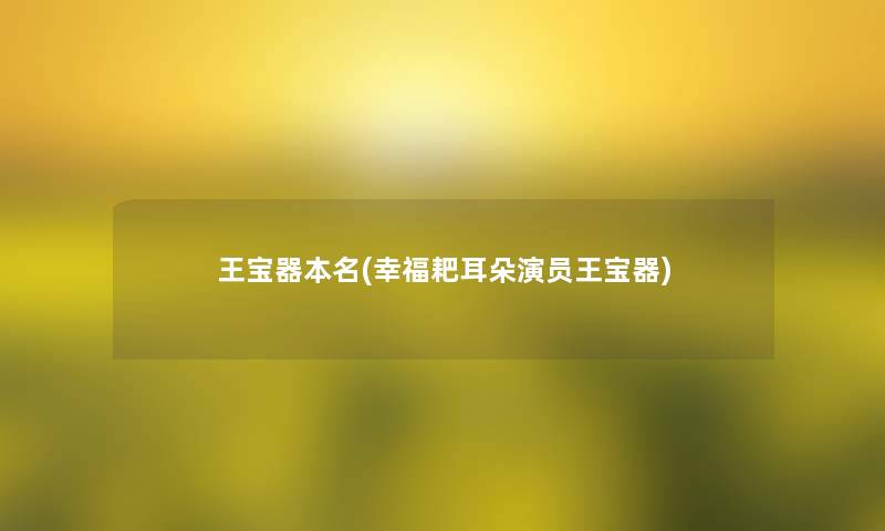 王宝器本名(幸福耙耳朵演员王宝器) 王宝器本名(幸福耙耳朵演员王宝器)