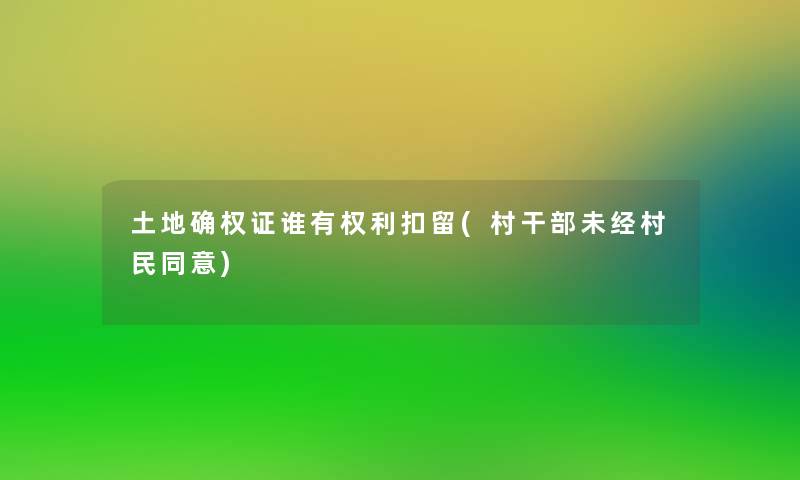 土地确权证谁有权利扣留(村干部未经村民同意) 土地确权证谁有权利扣留(村干部未经村民同意)