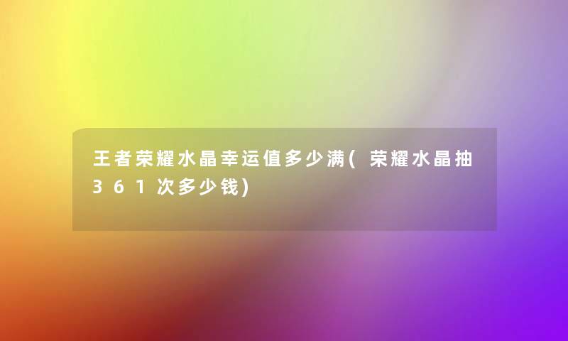 王者荣耀水晶幸运值多少满(荣耀水晶抽361次多少钱)