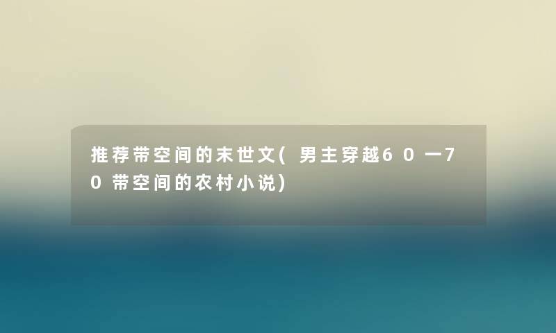 推荐带空间的末世文(男主穿越60一70带空间的农村小说) 推荐带空间的末世文(男主穿越60一70带空间的农村小说)