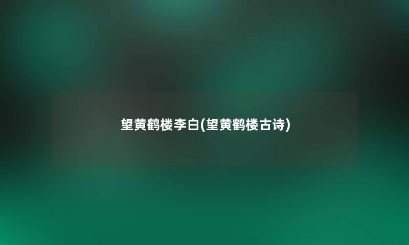 望黄鹤楼李白(望黄鹤楼古诗)