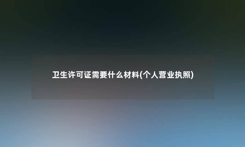卫生许可证需要什么材料(个人营业执照)