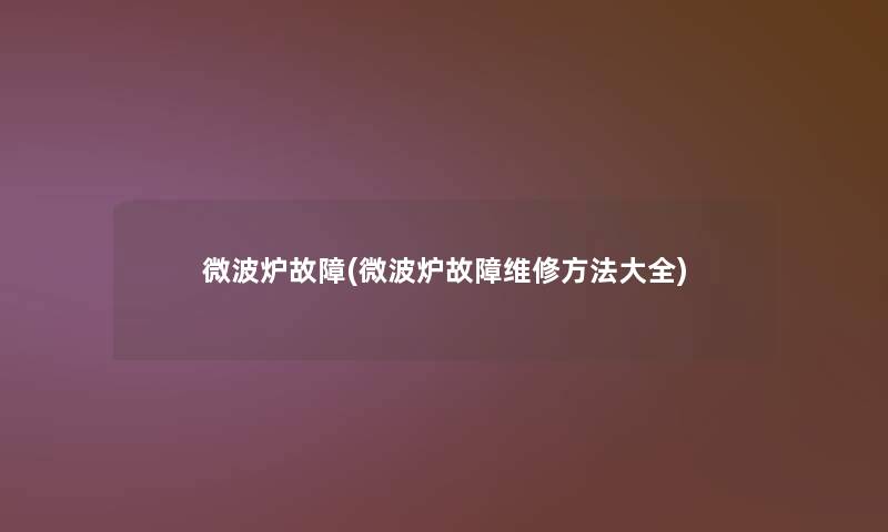 微波炉故障(微波炉故障维修方法大全)