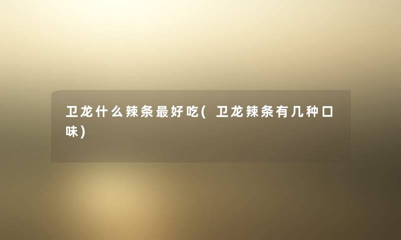 卫龙什么辣条好吃(卫龙辣条有几种口味) 卫龙什么辣条好吃(卫龙辣条有几种口味)