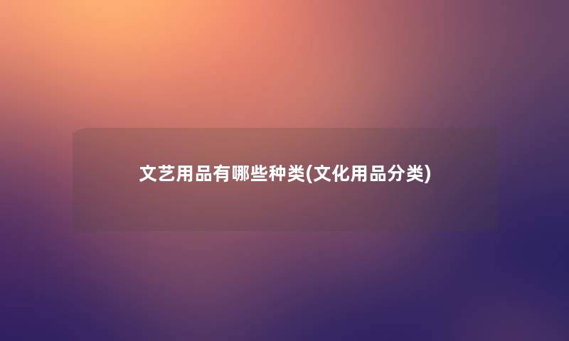 文艺用品有哪些种类(文化用品分类) 文艺用品有哪些种类(文化用品分类)