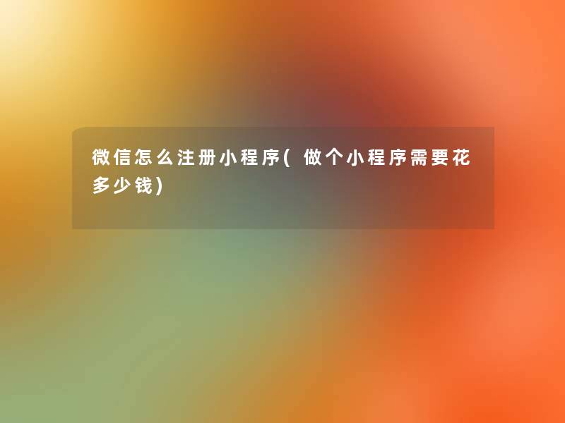 微信怎么注册小程序(做个小程序需要花多少钱)