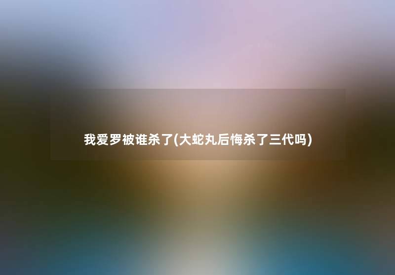 我爱罗被谁杀了(大蛇丸后悔杀了三代吗) 我爱罗被谁杀了(大蛇丸后悔杀了三代吗)