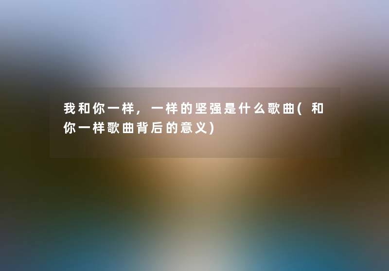 我和你一样,一样的坚强是什么歌曲(和你一样歌曲背后的意义) 我和你一样,一样的坚强是什么歌曲(和你一样歌曲背后的意义)