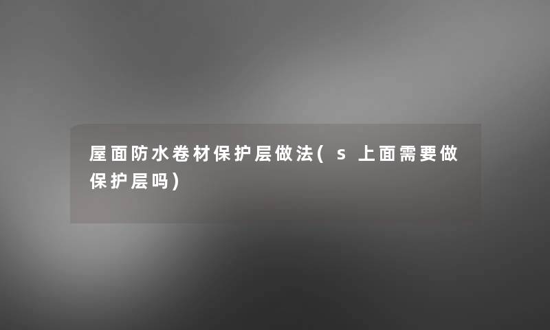屋面防水卷材保护层做法(s上面需要做保护层吗) 屋面防水卷材保护层做法(s上面需要做保护层吗)