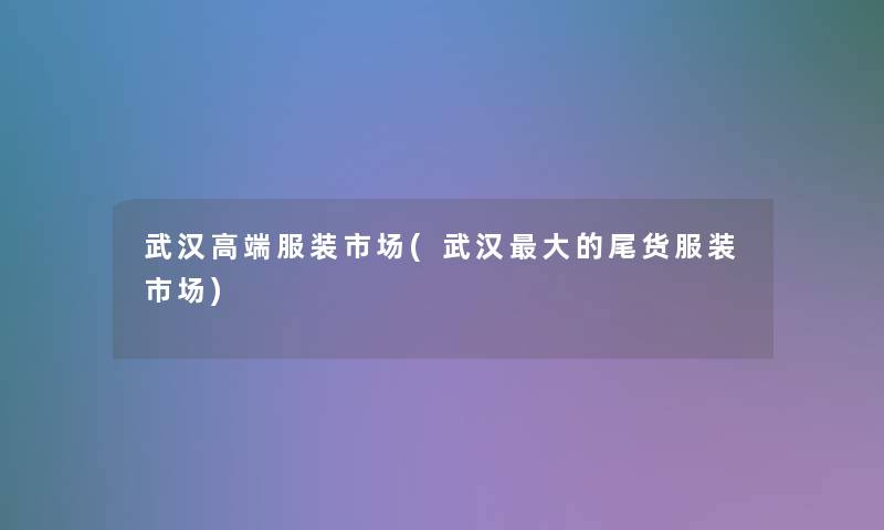 武汉高端服装市场(武汉大的尾货服装市场)