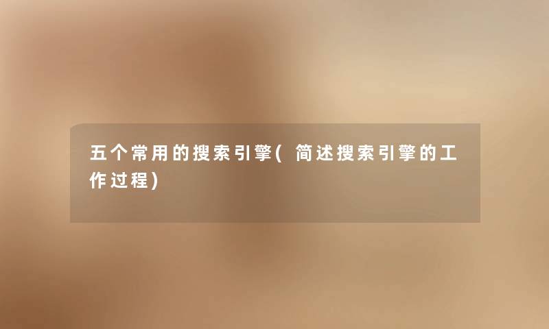 五个常用的搜索引擎(简述搜索引擎的工作过程)