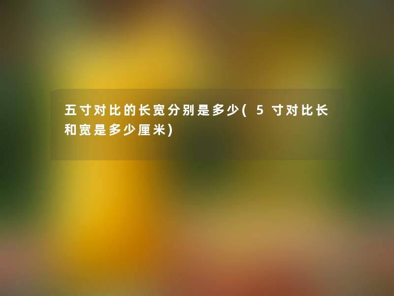 五寸对比的长宽分别是多少(5寸对比长和宽是多少厘米)