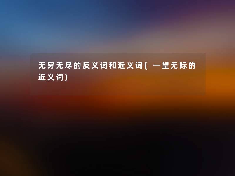 无穷无尽的反义词和近义词(一望无际的近义词)