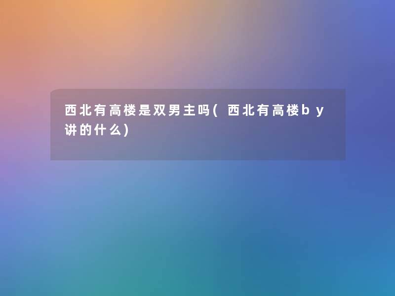 西北有高楼是双男主吗(西北有高楼by讲的什么)