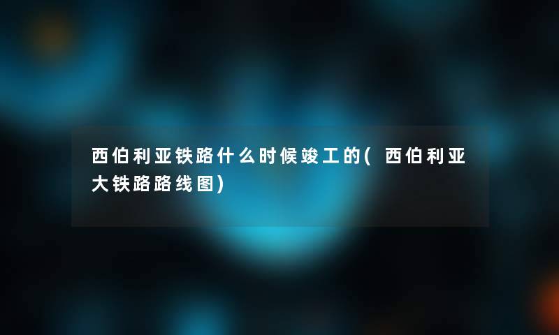 西伯利亚铁路什么时候竣工的(西伯利亚大铁路路线图) 西伯利亚铁路什么时候竣工的(西伯利亚大铁路路线图)