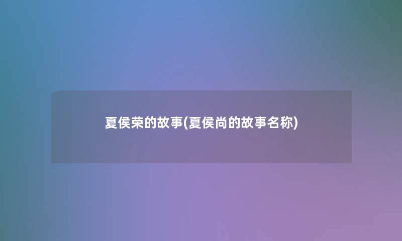夏侯荣的故事(夏侯尚的故事名称) 夏侯荣的故事(夏侯尚的故事名称)