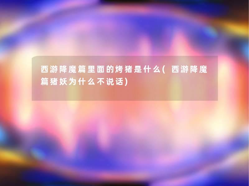 西游降魔篇里面的烤猪是什么(西游降魔篇猪妖为什么不说话)