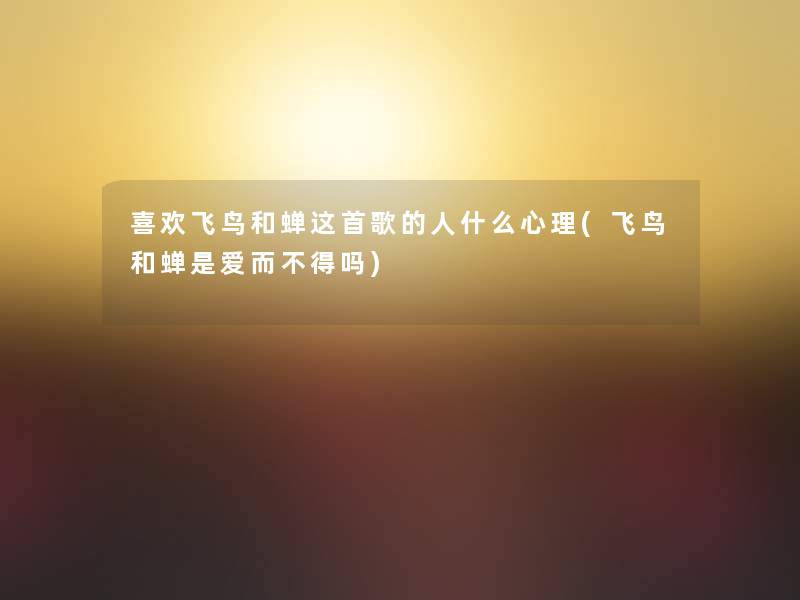 喜欢飞鸟和蝉这首歌的人什么心理(飞鸟和蝉是爱而不得吗) 喜欢飞鸟和蝉这首歌的人什么心理(飞鸟和蝉是爱而不得吗)