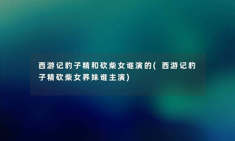 西游记豹子精和砍柴女谁演的(西游记豹子精砍柴女荞妹谁主演)